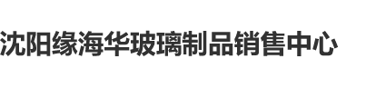 嗯啊操我求求你啊啊视频沈阳缘海华玻璃制品销售中心